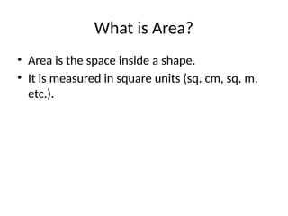 What is Area?
• Area is the space inside a shape.
• It is measured in square units (sq. cm, sq. m,
etc.).
 