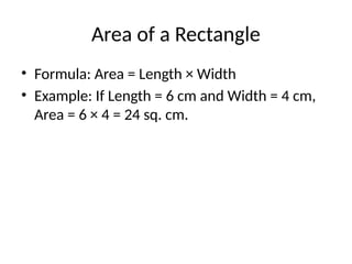 Area of a Rectangle
• Formula: Area = Length × Width
• Example: If Length = 6 cm and Width = 4 cm,
Area = 6 × 4 = 24 sq. cm.
 