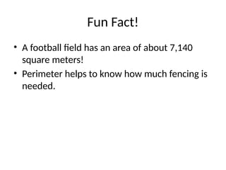 Fun Fact!
• A football field has an area of about 7,140
square meters!
• Perimeter helps to know how much fencing is
needed.
 