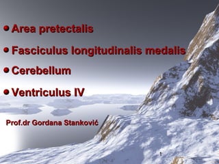 1
Area pretectalisArea pretectalis
Fasciculus longitudinalis medalisFasciculus longitudinalis medalis
CerebellumCerebellum
Ventriculus IVVentriculus IV
Prof.dr Gordana StankovićProf.dr Gordana Stanković
 