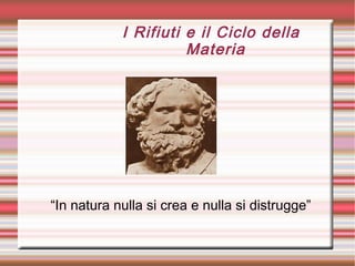 I Rifiuti e il Ciclo della
Materia
“In natura nulla si crea e nulla si distrugge”
 