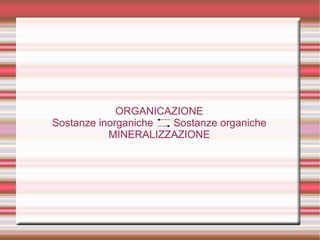 ORGANICAZIONE
Sostanze inorganiche Sostanze organiche
MINERALIZZAZIONE
 