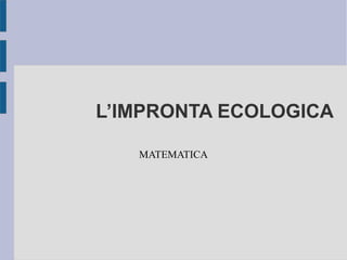 L’IMPRONTA ECOLOGICA
MATEMATICA
 