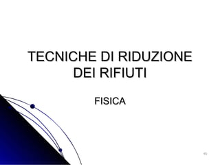 4040
TECNICHE DI RIDUZIONETECNICHE DI RIDUZIONE
DEI RIFIUTIDEI RIFIUTI
FISICAFISICA
 