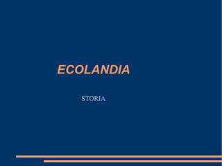 ECOLANDIA
STORIA
 