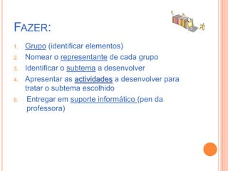 Fazer:Grupo (identificar elementos)Nomear o representante de cada grupoIdentificar o subtema a desenvolverApresentar as actividades a desenvolver para tratar o subtema escolhidoEntregar em suporte informático (pen da professora)