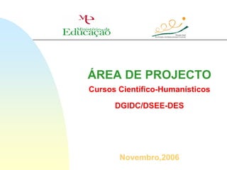 ÁREA DE PROJECTO
Cursos Científico-Humanísticos

      DGIDC/DSEE-DES




       Novembro,2006
 