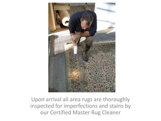 Upon arrival all area rugs are thoroughly
inspected for imperfections and stains by
our Certified Master Rug Cleaner
 
