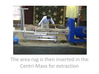 The area rug is then inserted in the
Centri-Maxx for extraction
 