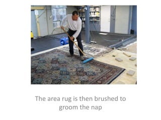 The area rug is then brushed to
groom the nap
 