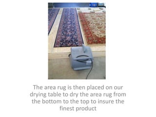 The area rug is then placed on our
drying table to dry the area rug from
the bottom to the top to insure the
finest product
 