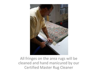 All fringes on the area rugs will be
cleaned and hand manicured by our
Certified Master Rug Cleaner
 