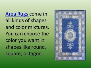 Area Rugs come in
all kinds of shapes
and color mixtures.
You can choose the
color you want in
shapes like round,
square, octagon,
 
