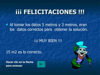 ¡¡¡ FELICITACIONES !!! Al tomar los datos 5 metros y 3 metros, eran los  datos correctos para  obtener la solución.  ¡¡¡ MUY BIEN !!! 15 m2 es lo correcto. Hacer clic en la flecha  para avanzar 