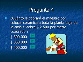 Pregunta 4 ¿Cuánto le cobrará el maestro por colocar cerámica a toda la planta baja de la casa si  cobra $ 2.500 por metro cuadrado  ?  $ 300.000 $ 350.000 $ 400.000 