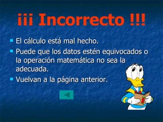 ¡¡¡ Incorrecto !!! El cálculo está mal hecho. Puede que los datos estén equivocados o la operación matemática no sea la adecuada. Vuelvan a la página anterior. 