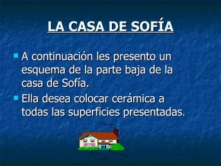 LA CASA DE SOFÍA A continuación les presento un esquema de la parte baja de la casa de Sofía. Ella desea colocar cerámica a todas las superficies presentadas . 