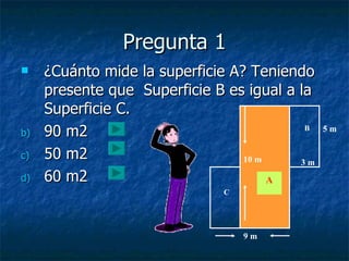 Pregunta 1 ¿Cuánto mide la superficie A? Teniendo presente que  Superficie B es igual a la Superficie C. 90 m2 50 m2 60 m2 10 m 9 m 5 m 3 m A B C 