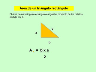 Área de un triángulo rectángulo
El área de un triángulo rectángulo es igual al producto de los catetos
partido por 2.



                                         c
                        a


                                     b

                  A      = bxa
                                2
 