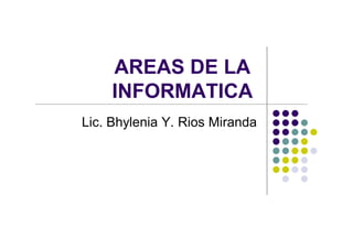 AREAS DE LA
     INFORMATICA
Lic. Bhylenia Y. Rios Miranda
 