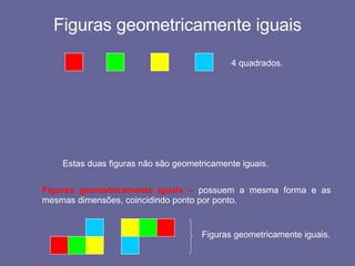 Figuras geometricamente iguais 4 quadrados. Estas duas figuras não são geometricamente iguais. Figuras geometricamente iguais –  possuem a mesma forma e as mesmas dimensões, coincidindo ponto por ponto. Figuras geometricamente iguais. 
