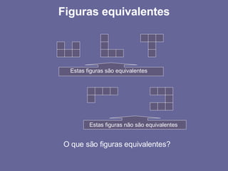 Figuras equivalentes Estas figuras são equivalentes Estas figuras não são equivalentes O que são figuras equivalentes? 