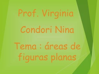 Prof. Virginia
Condori Nina
Tema : áreas de
figuras planas
 