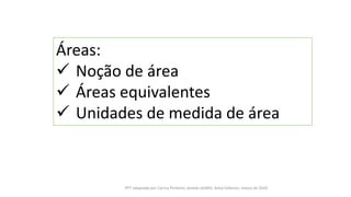 Áreas:
 Noção de área
 Áreas equivalentes
 Unidades de medida de área
PPT adaptado por Carina Pinheiro, através doMSI, Areal Editores, março de 2020
 