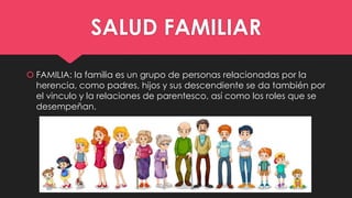 SALUD FAMILIAR
 FAMILIA: la familia es un grupo de personas relacionadas por la
herencia, como padres, hijos y sus descen...