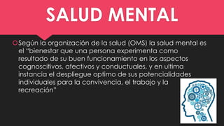 SALUD MENTAL
Según la organización de la salud (OMS) la salud mental es
el “bienestar que una persona experimenta como
re...