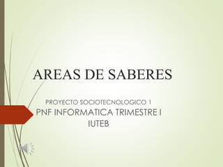AREAS DE SABERES
PROYECTO SOCIOTECNOLOGICO 1
PNF INFORMATICA TRIMESTRE I
IUTEB
 