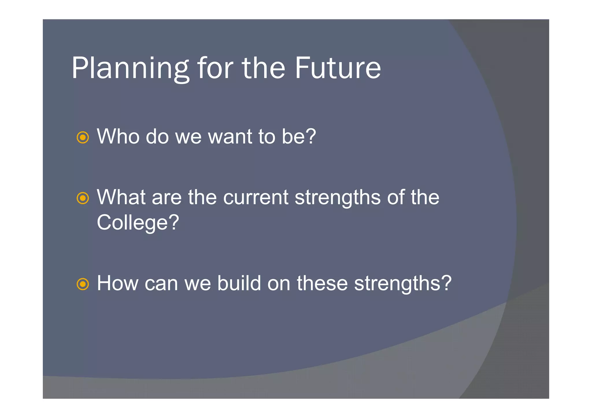 Planning for the Future

 Who do we want to be?

 What are the current strengths of the
 College?

 How can we build on these strengths?
 