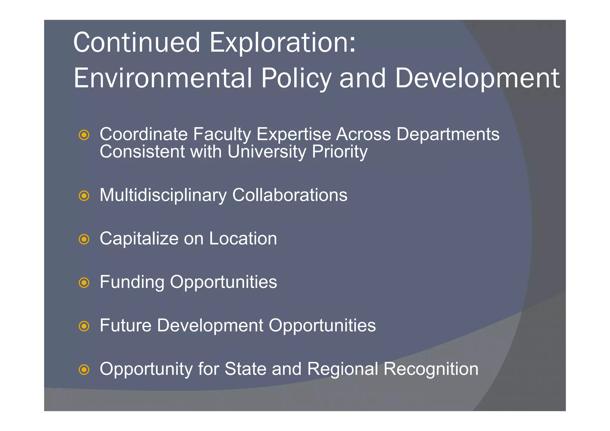 Continued Exploration:
Environmental Policy and Development
 Coordinate Faculty Expertise Across Departments
 Consistent with University Priority

 Multidisciplinary Collaborations

 Capitalize on Location

 Funding Opportunities

 Future Development Opportunities

 Opportunity for State and Regional Recognition
 