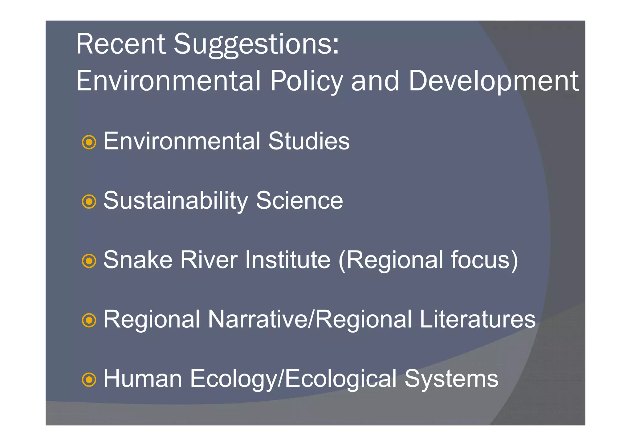 Recent Suggestions:
Environmental Policy and Development
 Environmental Studies

 Sustainability Science

 Snake River Institute (Regional focus)

 Regional Narrative/Regional Literatures

 Human Ecology/Ecological Systems
 