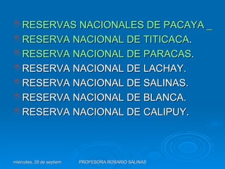RESERVAS NACIONALES DE PACAYA _SAMIRIA. RESERVA NACIONAL DE TITICACA . RESERVA NACIONAL DE PARACAS . RESERVA NACIONAL DE LACHAY. RESERVA NACIONAL DE SALINAS. RESERVA NACIONAL DE BLANCA. RESERVA NACIONAL DE CALIPUY. 