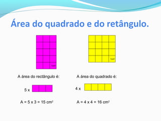 Área do quadrado e do retângulo.
A área do rectângulo é:
5 x
A = 5 x 3 = 15 cm2
1cm2
A área do quadrado é:
4 x
A = 4 x 4 = 16 cm2
1cm2
 