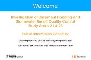 Welcome
Investigation of Basement Flooding and
Stormwater Runoff Quality Control
Study Areas 21 & 23
Public Information Centre #2
View displays and discuss the study with project staff
Feel free to ask questions and fill out a comment sheet
 