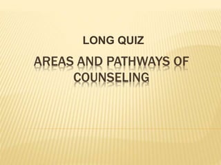 AREAS AND PATHWAYS OF
COUNSELING
LONG QUIZ
 