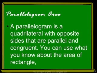Parallelogram Area A parallelogram is a quadrilateral with opposite sides that are parallel and congruent. You can use what you know about the area of rectangle, Free powerpoint template: www.brainybetty.com 