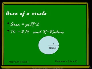 Area of a circle Area = piR^2 Pi = 3.14  and R=Radius Free powerpoint template: www.brainybetty.com Radius 5 Area=3.14 x (5 x 5) Perimeter = 3.14 x 10 
