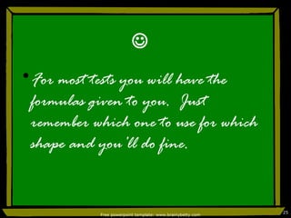  For most tests you will have the formulas given to you.  Just remember which one to use for which shape and you’ll do fine. Free powerpoint template: www.brainybetty.com 
