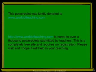 Free powerpoint template: www.brainybetty.com This powerpoint was kindly donated to  www.worldofteaching.com http://www.worldofteaching.com  is home to over a thousand powerpoints submitted by teachers. This is a completely free site and requires no registration. Please visit and I hope it will help in your teaching. 