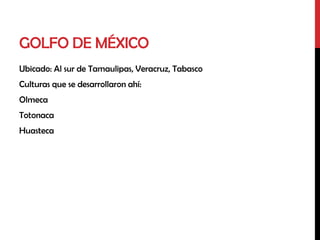 GOLFO DE MÉXICO
Ubicado: Al sur de Tamaulipas, Veracruz, Tabasco
Culturas que se desarrollaron ahí:
Olmeca
Totonaca
Huasteca
 
