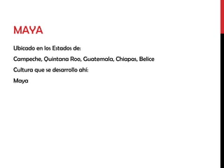 MAYA
Ubicado en los Estados de:
Campeche, Quintana Roo, Guatemala, Chiapas, Belice
Cultura que se desarrollo ahí:
Maya
 