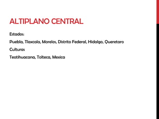 ALTIPLANO CENTRAL
Estados:
Puebla, Tlaxcala, Morelos, Distrito Federal, Hidalgo, Queretaro
Culturas
Teotihuacana, Tolteca, Mexica
 
