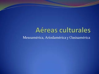 Aéreas culturales Mesoamérica, Ariodamérica y Oasisamérica 