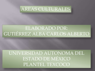 AREAS CULTURALES



       ELABORADO POR:
GUTIÉRREZ ALBA CARLOS ALBERTO



 UNIVERSIDAD AUTONOMA DEL
     ESTADO DE MÉXICO
      PLANTEL TEXCOCO
 