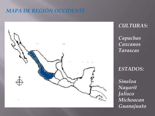 MAPA DE REGIÓN OCCIDENTE

                           CULTURAS:

                           Capachas
                           Caxcanos
                           Tarascas


                           ESTADOS:

                           Sinaloa
                           Nayarit
                           Jalisco
                           Michoacan
                           Guanajuato
 