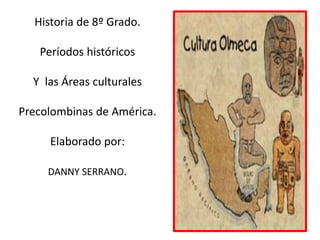 Historia de 8º Grado.
Períodos históricos
Y las Áreas culturales
Precolombinas de América.
Elaborado por:
DANNY SERRANO.
 