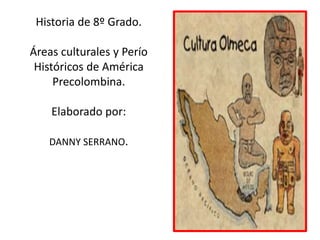 Historia de 8º Grado. 
Áreas culturales y Perío 
Históricos de América 
Precolombina. 
Elaborado por: 
DANNY SERRANO. 
 